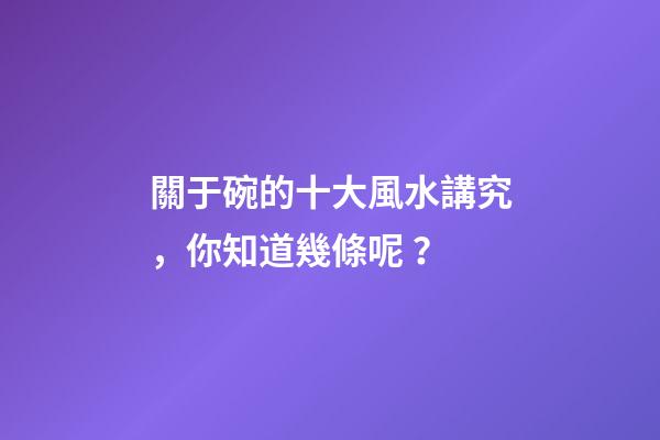關于碗的十大風水講究，你知道幾條呢？